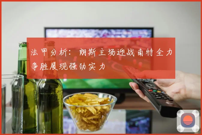 法甲分析：朗斯主场迎战南特全力争胜展现强劲实力