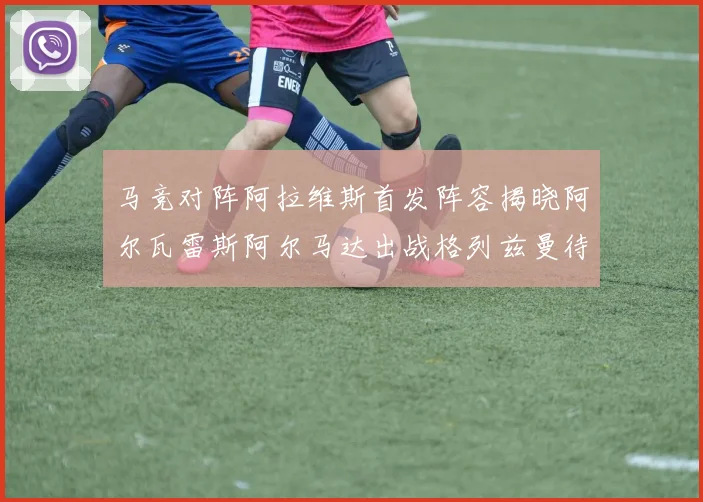 马竞对阵阿拉维斯首发阵容揭晓阿尔瓦雷斯阿尔马达出战格列兹曼待命