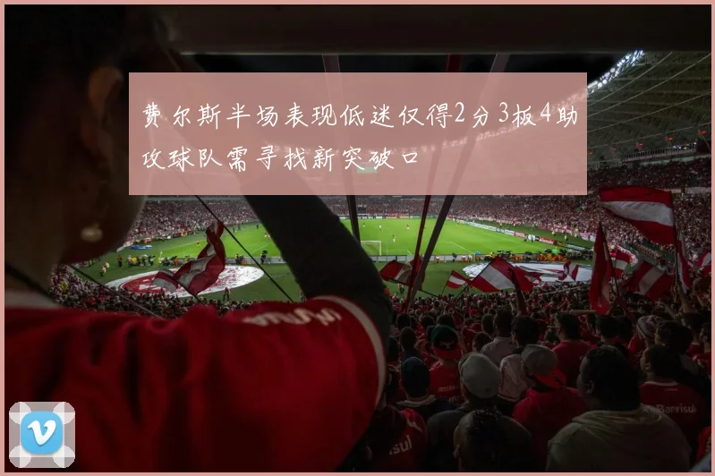 费尔斯半场表现低迷仅得2分3板4助攻球队需寻找新突破口