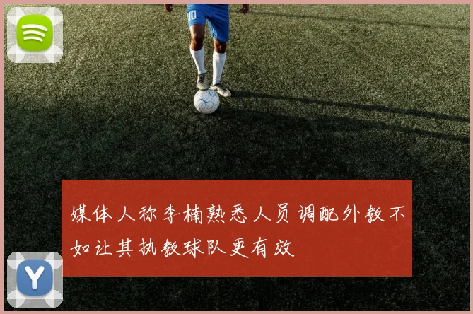 媒体人称李楠熟悉人员调配外教不如让其执教球队更有效