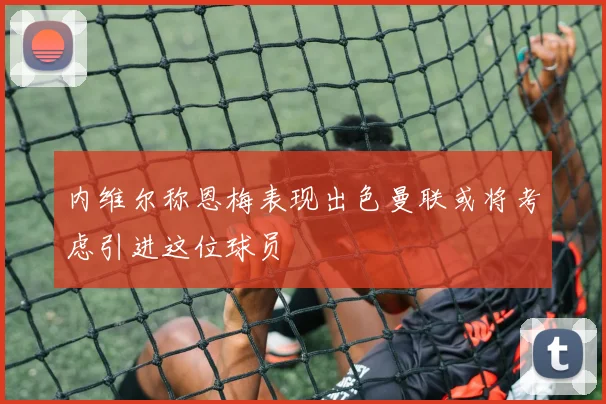 内维尔称恩梅表现出色曼联或将考虑引进这位球员