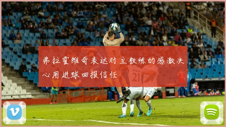 弗拉霍维奇表达对主教练的感激决心用进球回报信任