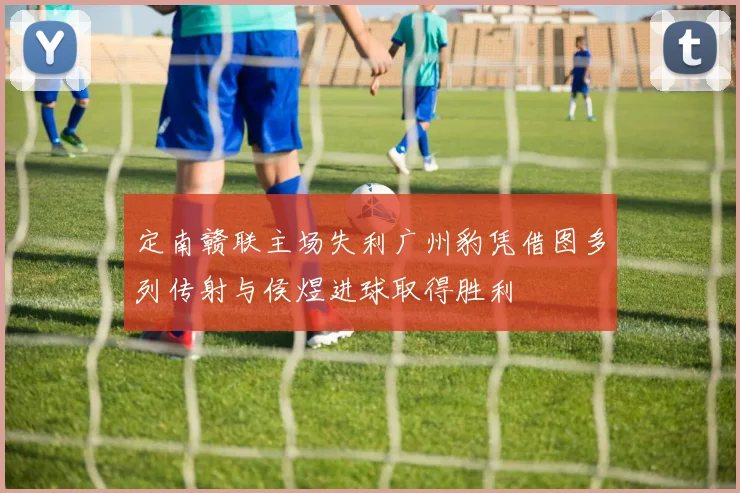 定南赣联主场失利广州豹凭借图多列传射与侯煜进球取得胜利