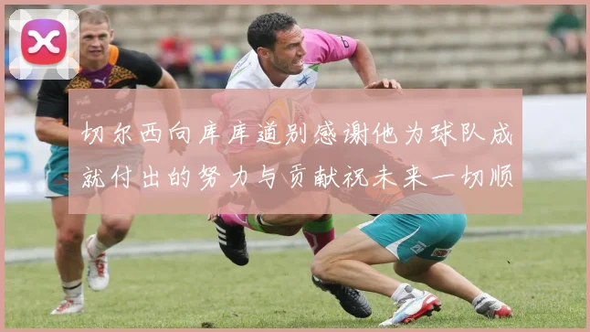 切尔西向库库道别感谢他为球队成就付出的努力与贡献祝未来一切顺利