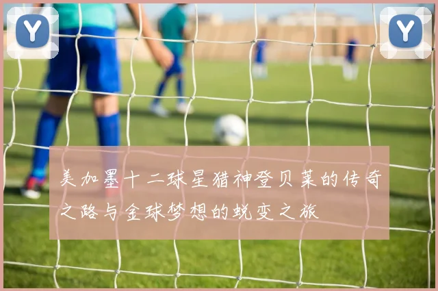 美加墨十二球星猎神登贝莱的传奇之路与金球梦想的蜕变之旅