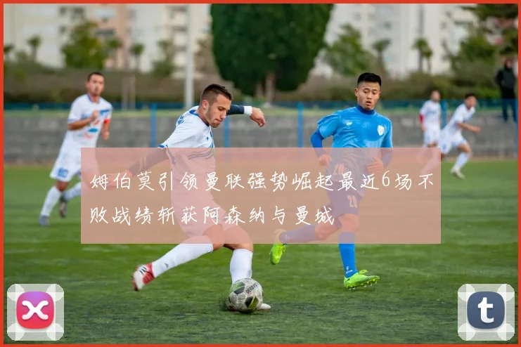 姆伯莫引领曼联强势崛起最近6场不败战绩斩获阿森纳与曼城