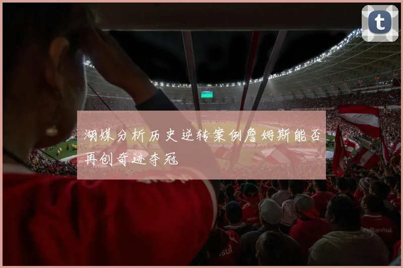 湖媒分析历史逆转案例詹姆斯能否再创奇迹夺冠