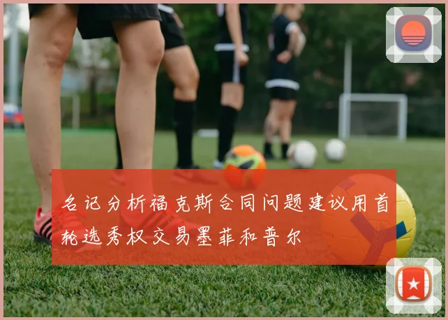 名记分析福克斯合同问题建议用首轮选秀权交易墨菲和普尔