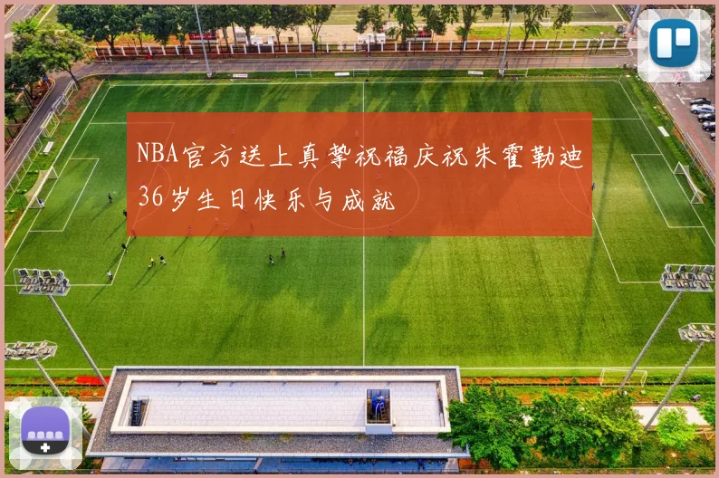 NBA官方送上真挚祝福庆祝朱霍勒迪36岁生日快乐与成就