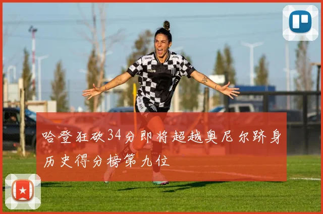 哈登狂砍34分即将超越奥尼尔跻身历史得分榜第九位