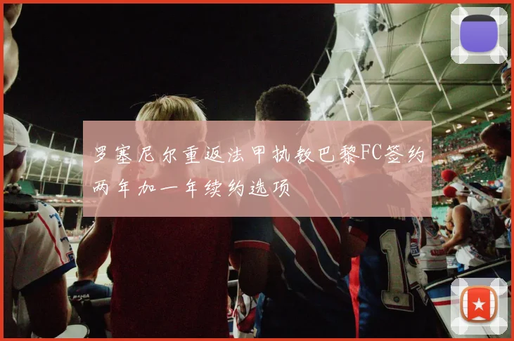 罗塞尼尔重返法甲执教巴黎FC签约两年加一年续约选项