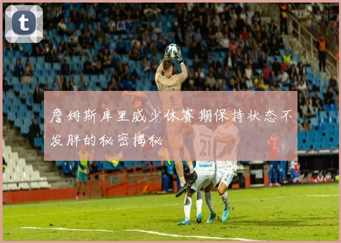 詹姆斯库里威少休赛期保持状态不发胖的秘密揭秘