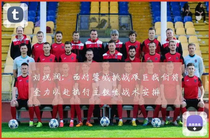 刘祝润：面对蓉城挑战艰巨我们将全力以赴执行主教练战术安排