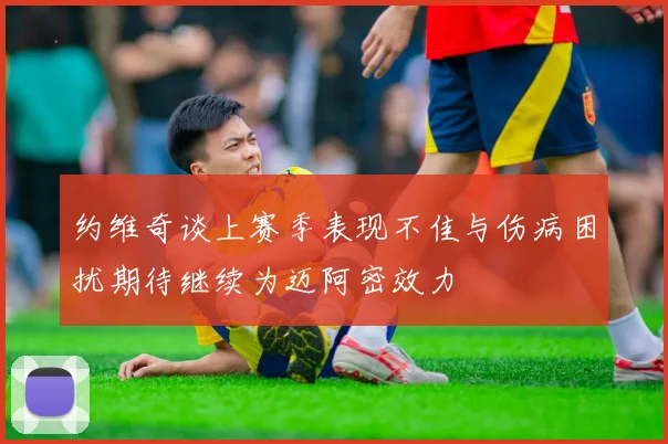 约维奇谈上赛季表现不佳与伤病困扰期待继续为迈阿密效力