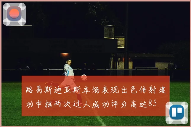路易斯迪亚斯本场表现出色传射建功中框两次过人成功评分高达85