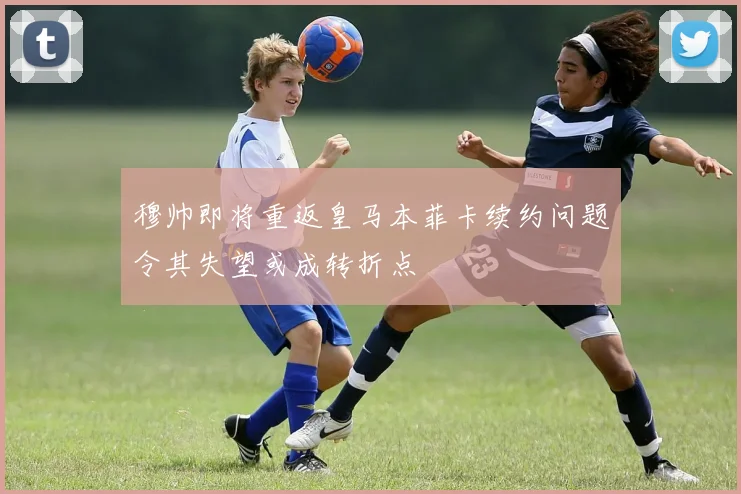 穆帅即将重返皇马本菲卡续约问题令其失望或成转折点