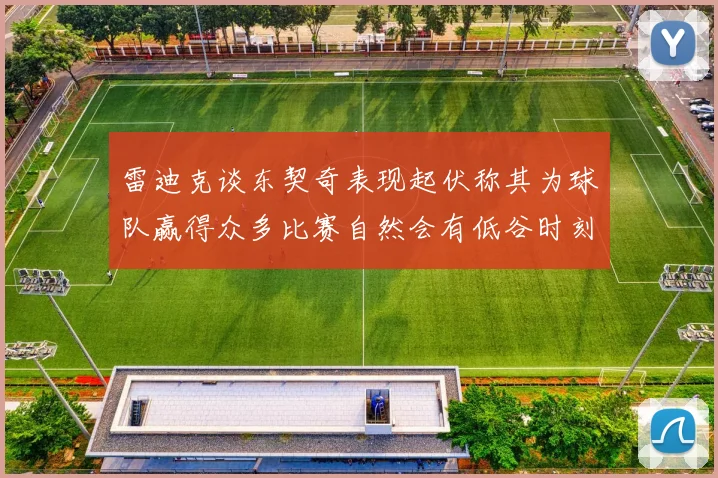 雷迪克谈东契奇表现起伏称其为球队赢得众多比赛自然会有低谷时刻