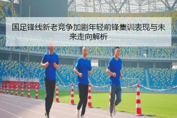 国足锋线新老竞争加剧年轻前锋集训表现与未来走向解析 | pgsoft