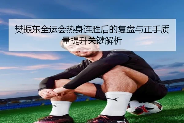 樊振东全运会热身连胜后的复盘与正手质量提升关键解析 | pgsoft